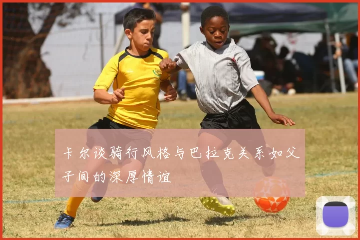 卡尔谈骑行风格与巴拉克关系如父子间的深厚情谊