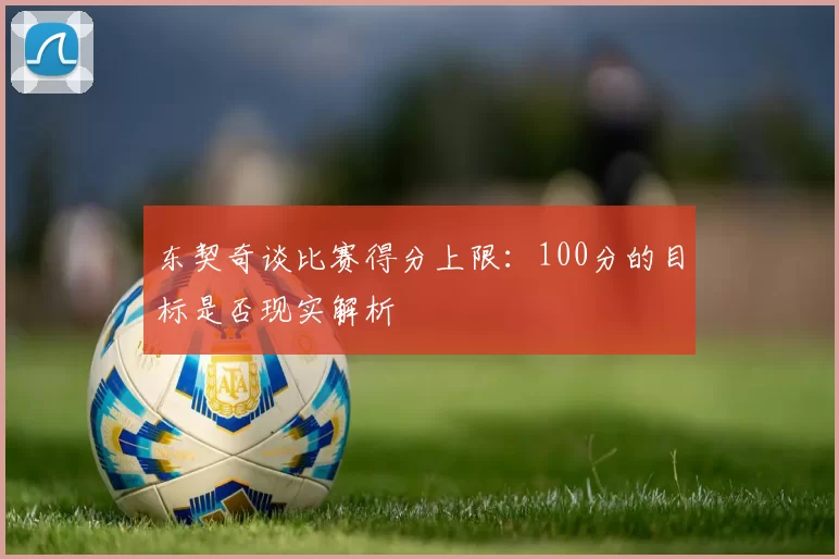 东契奇谈比赛得分上限：100分的目标是否现实解析