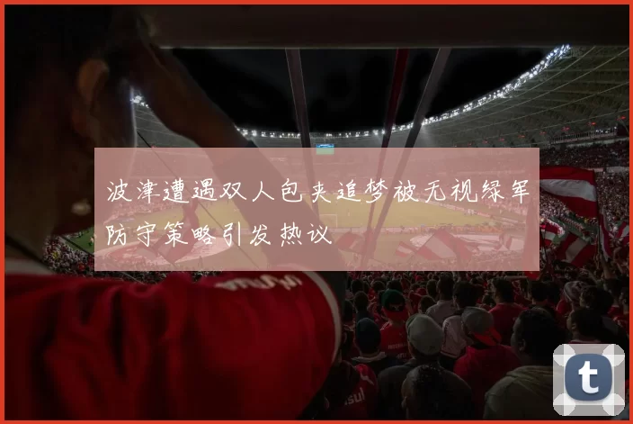 波津遭遇双人包夹追梦被无视绿军防守策略引发热议