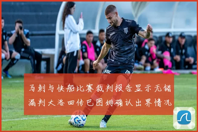 马刺与快船比赛裁判报告显示无错漏判大洛回传巴图姆确认出界情况