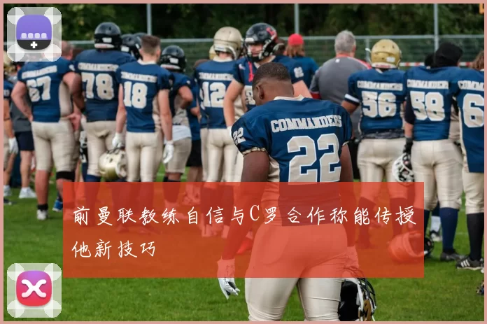 前曼联教练自信与C罗合作称能传授他新技巧