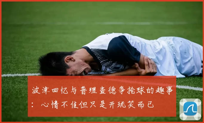 波津回忆与普理查德争抢球的趣事：心情不佳但只是开玩笑而已