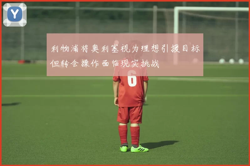 利物浦将奥利塞视为理想引援目标但转会操作面临现实挑战