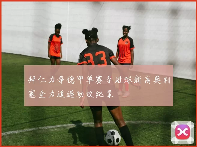 拜仁力争德甲单赛季进球新高奥利塞全力追逐助攻纪录