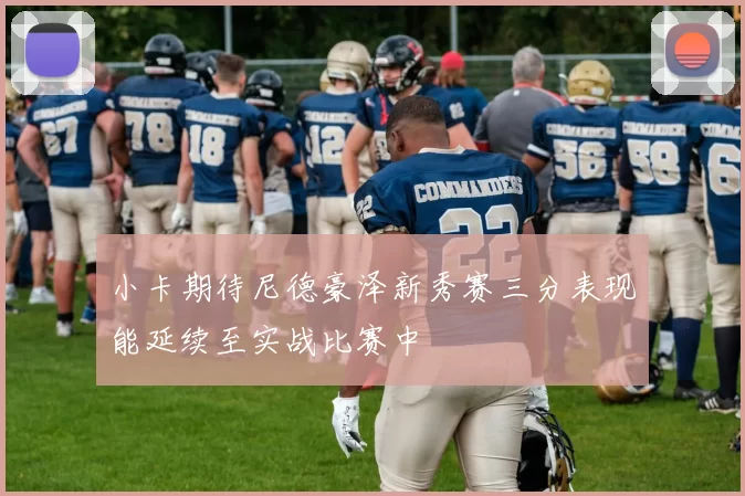 小卡期待尼德豪泽新秀赛三分表现能延续至实战比赛中
