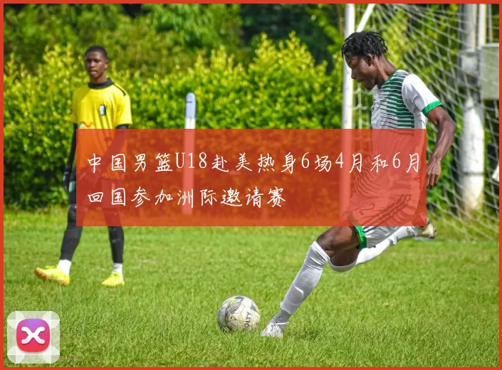 中国男篮U18赴美热身6场4月和6月回国参加洲际邀请赛