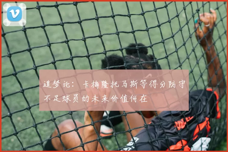 追梦论：卡梅隆托马斯等得分防守不足球员的未来价值何在