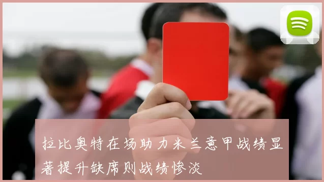 拉比奥特在场助力米兰意甲战绩显著提升缺席则战绩惨淡