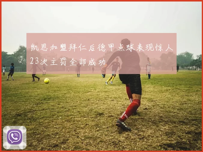 凯恩加盟拜仁后德甲点球表现惊人23次主罚全部成功