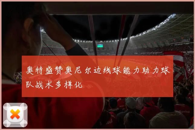 奥特盛赞奥尼尔边线球能力助力球队战术多样化
