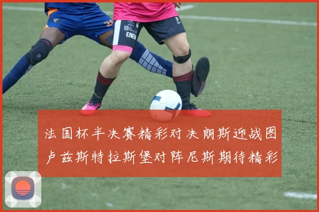 法国杯半决赛精彩对决朗斯迎战图卢兹斯特拉斯堡对阵尼斯期待精彩表现