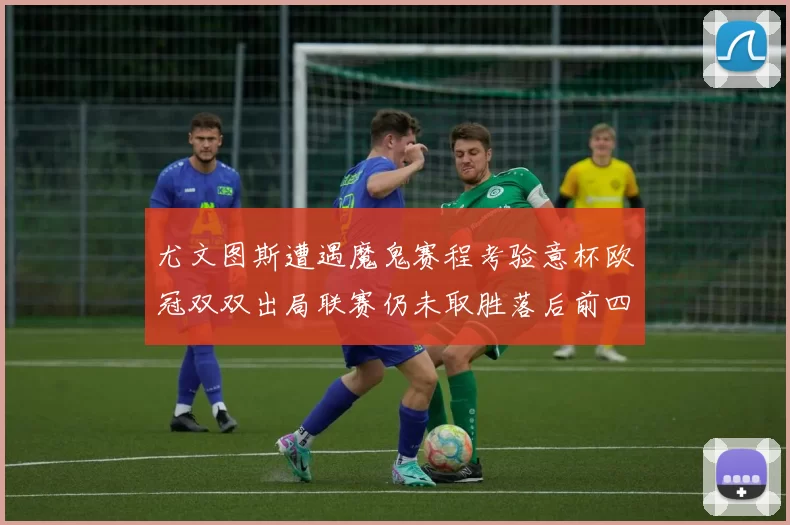 尤文图斯遭遇魔鬼赛程考验意杯欧冠双双出局联赛仍未取胜落后前四四分