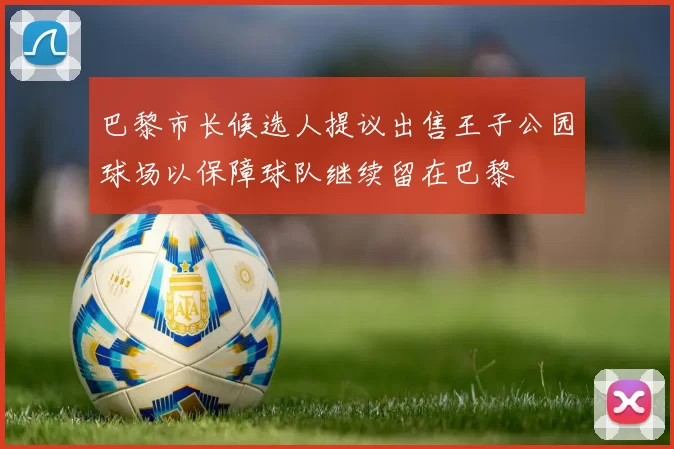 巴黎市长候选人提议出售王子公园球场以保障球队继续留在巴黎