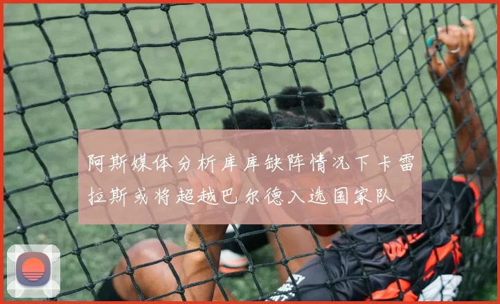 阿斯媒体分析库库缺阵情况下卡雷拉斯或将超越巴尔德入选国家队